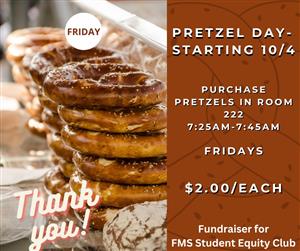 Pretzels Starting 10/4.  Buy Pretzels in Room 222 Friday from 7:25-7:45am.  $2 each.  Fundraiser for FMS Student Equity Club.